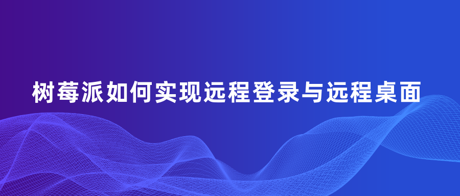 樹莓派如何實(shí)現(xiàn)遠(yuǎn)程登錄與遠(yuǎn)程桌面
