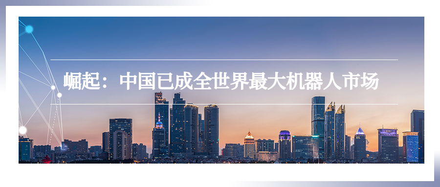 崛起：中國已成全世界最大機(jī)器人市場(chǎng)